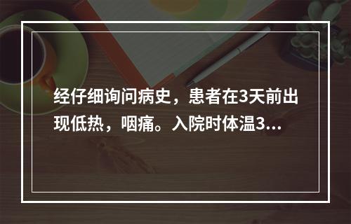 经仔细询问病史，患者在3天前出现低热，咽痛。入院时体温37.