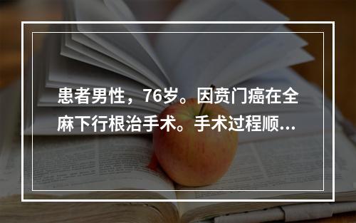 患者男性，76岁。因贲门癌在全麻下行根治手术。手术过程顺利