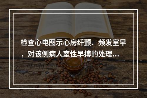 检查心电图示心房纤颤、频发室早，对该例病人室性早搏的处理，首