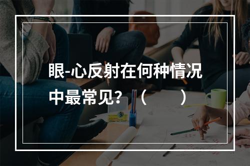 眼-心反射在何种情况中最常见？（　　）