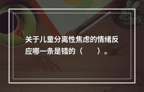 关于儿童分离性焦虑的情绪反应哪一条是错的（　　）。