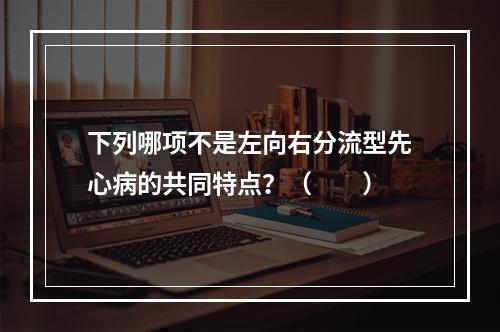 下列哪项不是左向右分流型先心病的共同特点？（　　）