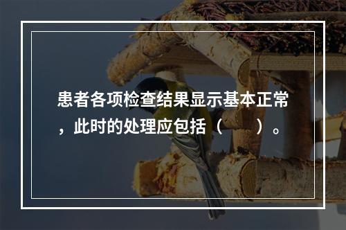 患者各项检查结果显示基本正常，此时的处理应包括（　　）。