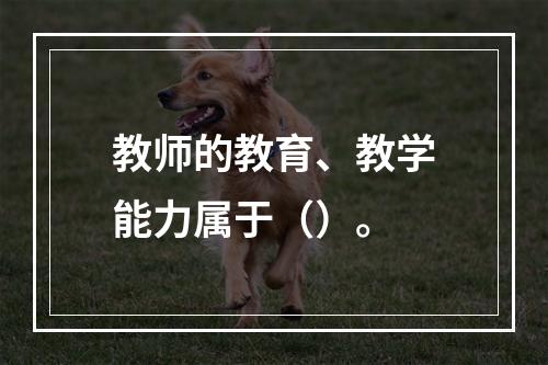 教师的教育、教学能力属于（）。