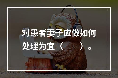 对患者妻子应做如何处理为宜（　　）。