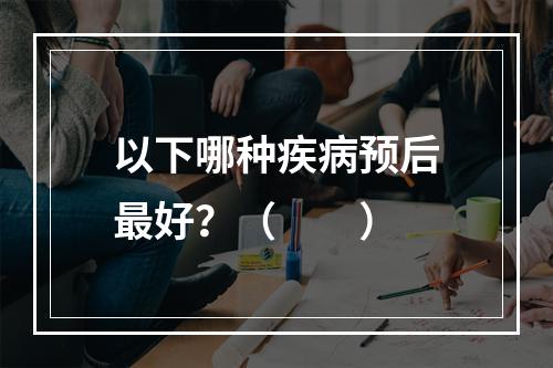 以下哪种疾病预后最好？（　　）