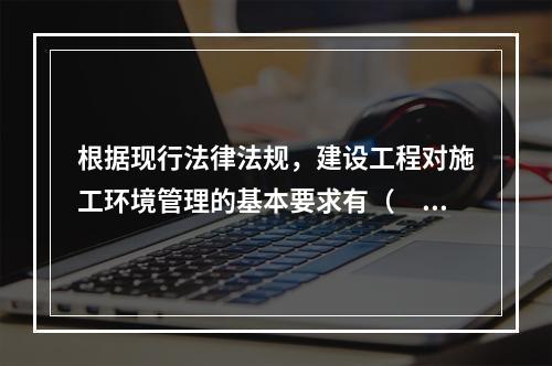 根据现行法律法规，建设工程对施工环境管理的基本要求有（　　