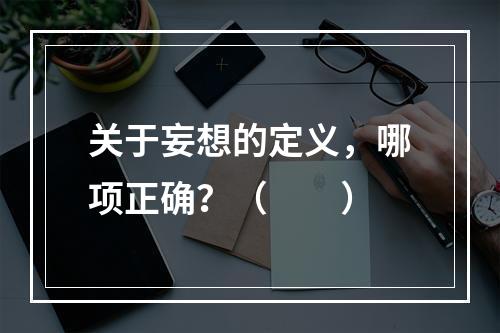 关于妄想的定义，哪项正确？（　　）