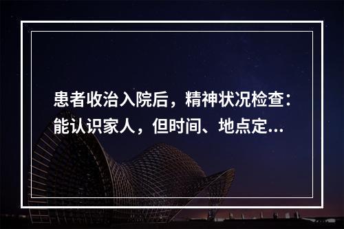 患者收治入院后，精神状况检查：能认识家人，但时间、地点定向不