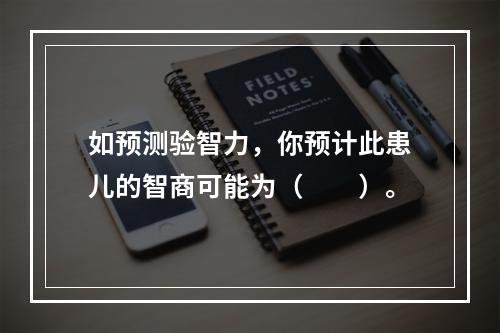 如预测验智力，你预计此患儿的智商可能为（　　）。