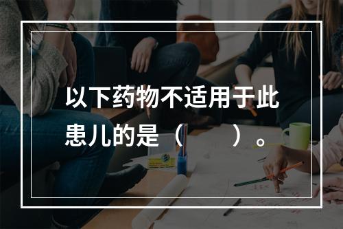 以下药物不适用于此患儿的是（　　）。