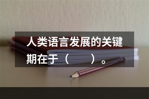 人类语言发展的关键期在于（　　）。