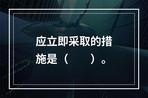 应立即采取的措施是（　　）。