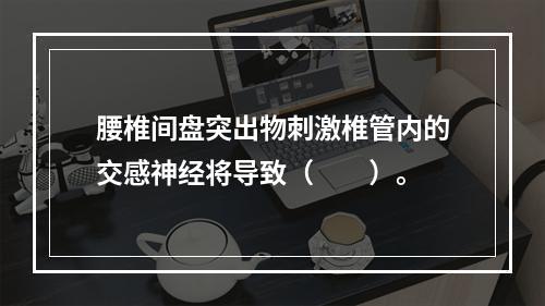 腰椎间盘突出物刺激椎管内的交感神经将导致（　　）。