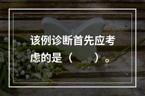 该例诊断首先应考虑的是（　　）。