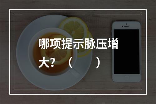 哪项提示脉压增大？（　　）