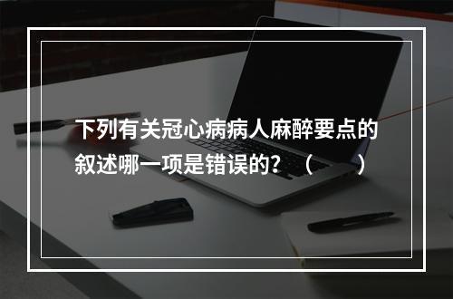 下列有关冠心病病人麻醉要点的叙述哪一项是错误的？（　　）