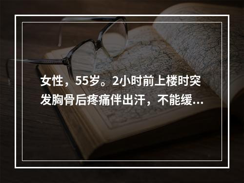 女性，55岁。2小时前上楼时突发胸骨后疼痛伴出汗，不能缓解