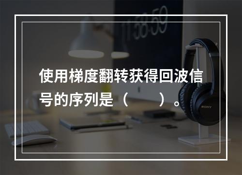 使用梯度翻转获得回波信号的序列是（　　）。