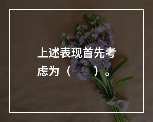 上述表现首先考虑为（　　）。