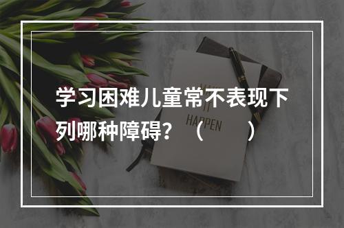 学习困难儿童常不表现下列哪种障碍？（　　）