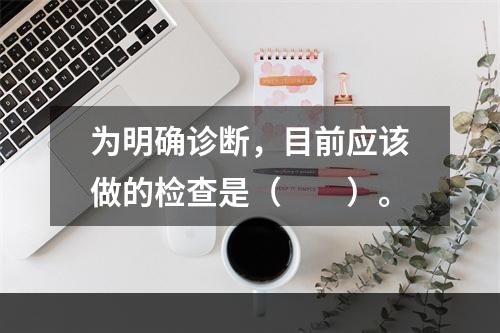 为明确诊断，目前应该做的检查是（　　）。