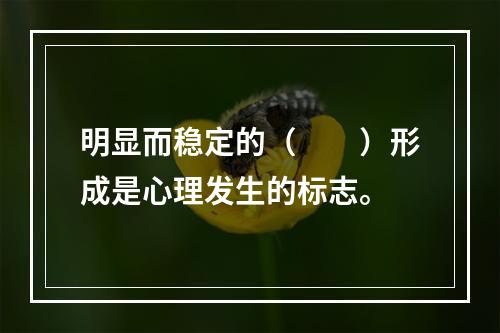 明显而稳定的（　　）形成是心理发生的标志。