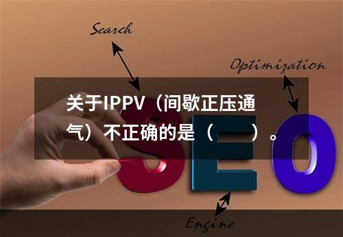 关于IPPV（间歇正压通气）不正确的是（　　）。