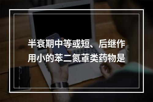 半衰期中等或短、后继作用小的苯二氮䓬类药物是