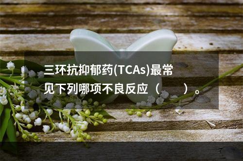 三环抗抑郁药(TCAs)最常见下列哪项不良反应（　　）。