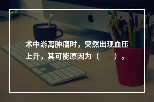 术中游离肿瘤时，突然出现血压上升，其可能原因为（　　）。