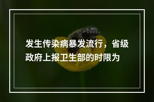 发生传染病暴发流行，省级政府上报卫生部的时限为