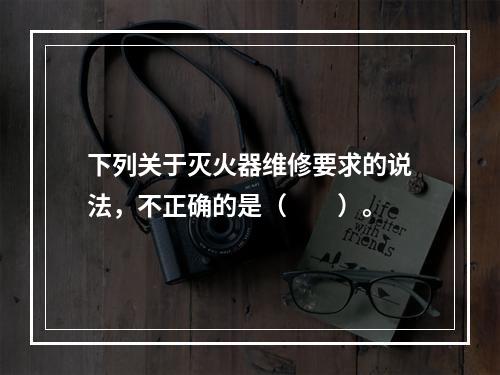 下列关于灭火器维修要求的说法，不正确的是（  ）。