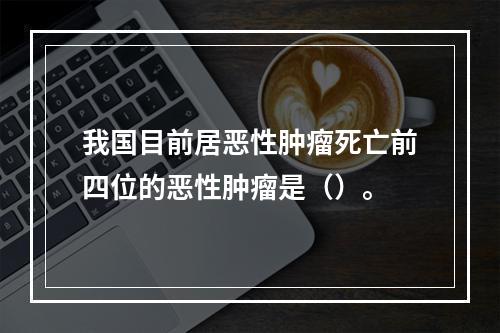 我国目前居恶性肿瘤死亡前四位的恶性肿瘤是（）。