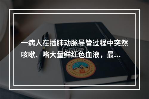 一病人在插肺动脉导管过程中突然咳嗽、咯大量鲜红色血液，最可