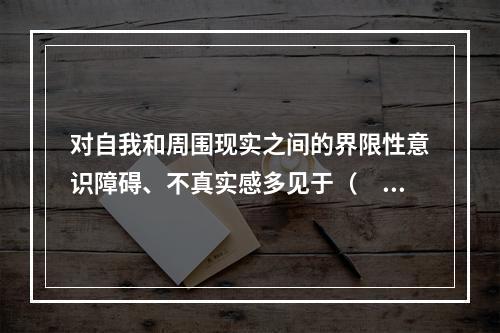 对自我和周围现实之间的界限性意识障碍、不真实感多见于（　　）