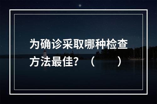 为确诊采取哪种检查方法最佳？（　　）