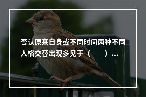 否认原来自身或不同时间两种不同人格交替出现多见于（　　）。