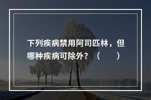 下列疾病禁用阿司匹林，但哪种疾病可除外？（　　）