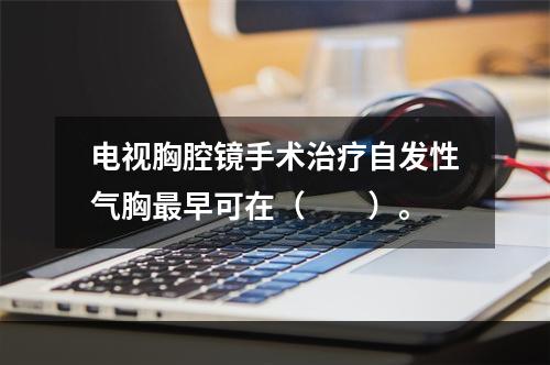 电视胸腔镜手术治疗自发性气胸最早可在（　　）。