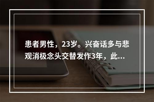 患者男性，23岁。兴奋话多与悲观消极念头交替发作3年，此次患