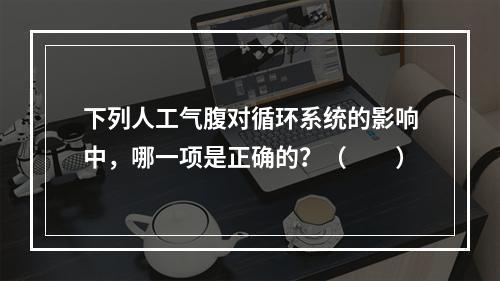 下列人工气腹对循环系统的影响中，哪一项是正确的？（　　）