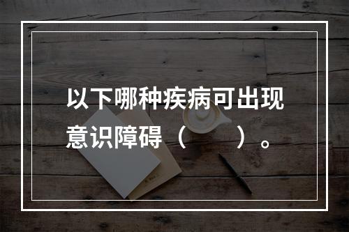 以下哪种疾病可出现意识障碍（　　）。