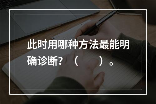 此时用哪种方法最能明确诊断？（　　）。