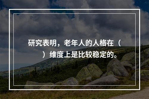 研究表明，老年人的人格在（　　）维度上是比较稳定的。