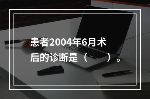 患者2004年6月术后的诊断是（　　）。