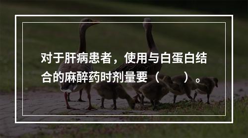 对于肝病患者，使用与白蛋白结合的麻醉药时剂量要（　　）。