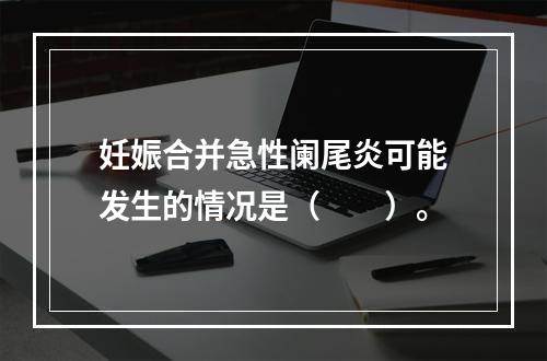 妊娠合并急性阑尾炎可能发生的情况是（　　）。