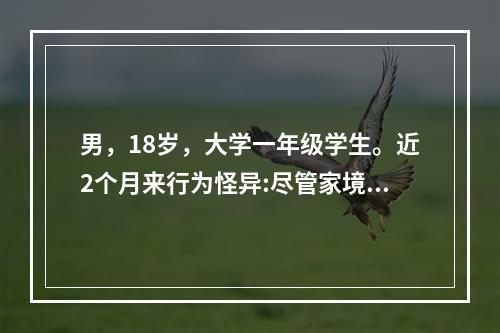 男，18岁，大学一年级学生。近2个月来行为怪异:尽管家境富裕