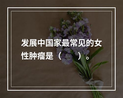 发展中国家最常见的女性肿瘤是（　　）。